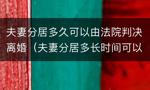 夫妻分居多久可以由法院判决离婚（夫妻分居多长时间可以判决离婚）