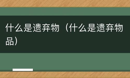 什么是遗弃物（什么是遗弃物品）