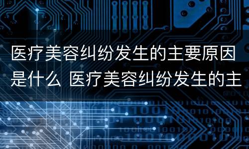 医疗美容纠纷发生的主要原因是什么 医疗美容纠纷发生的主要原因是什么呢