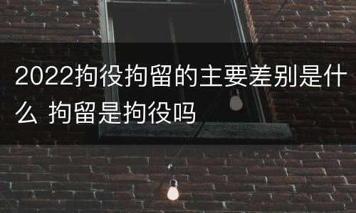 2022拘役拘留的主要差别是什么 拘留是拘役吗