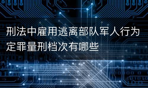 刑法中雇用逃离部队军人行为定罪量刑档次有哪些