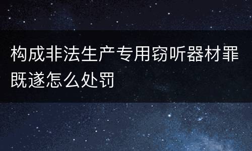构成非法生产专用窃听器材罪既遂怎么处罚