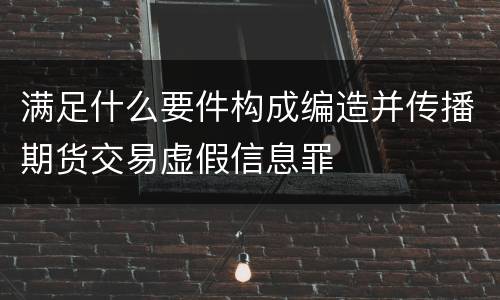 满足什么要件构成编造并传播期货交易虚假信息罪