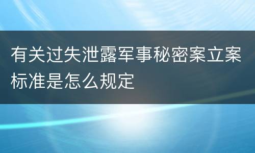 有关过失泄露军事秘密案立案标准是怎么规定