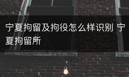 宁夏拘留及拘役怎么样识别 宁夏拘留所