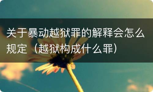 关于暴动越狱罪的解释会怎么规定（越狱构成什么罪）