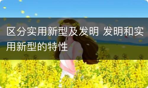 区分实用新型及发明 发明和实用新型的特性