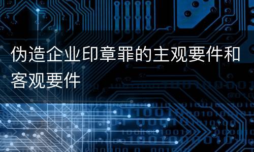 伪造企业印章罪的主观要件和客观要件