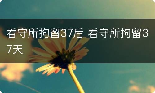 看守所拘留37后 看守所拘留37天