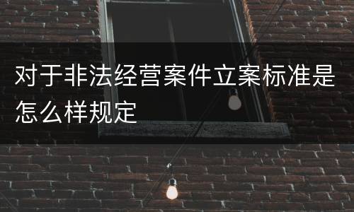 对于非法经营案件立案标准是怎么样规定