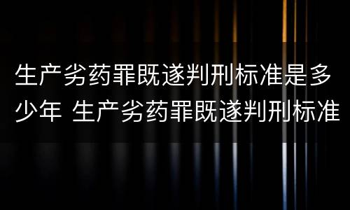 生产劣药罪既遂判刑标准是多少年 生产劣药罪既遂判刑标准是多少年前