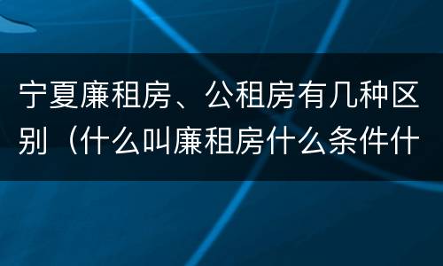 宁夏廉租房、公租房有几种区别（什么叫廉租房什么条件什么叫公租房）