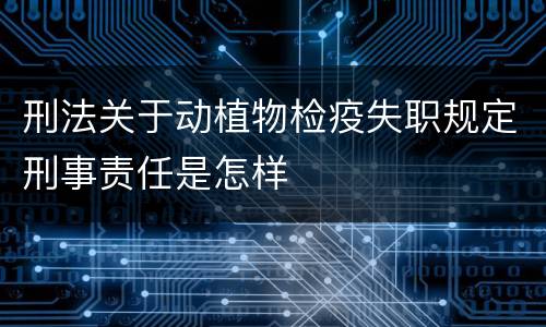 刑法关于动植物检疫失职规定刑事责任是怎样