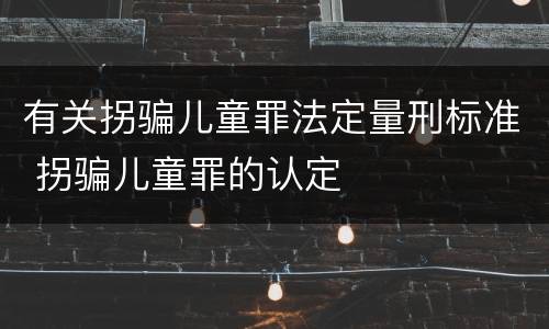 有关拐骗儿童罪法定量刑标准 拐骗儿童罪的认定