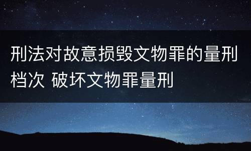刑法对故意损毁文物罪的量刑档次 破坏文物罪量刑