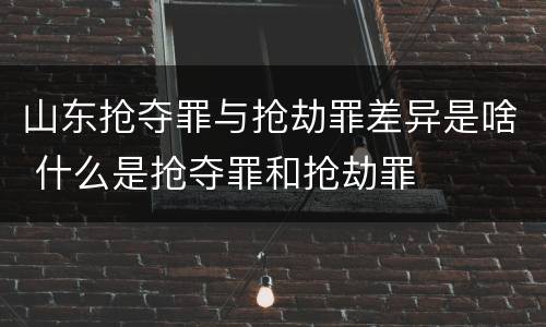 山东抢夺罪与抢劫罪差异是啥 什么是抢夺罪和抢劫罪