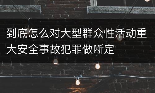 到底怎么对大型群众性活动重大安全事故犯罪做断定