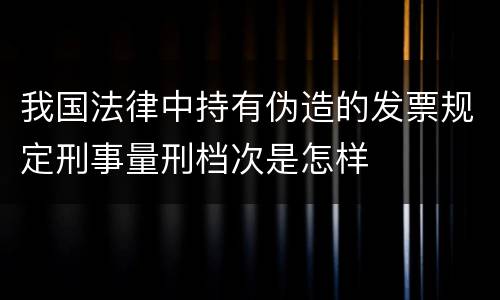我国法律中持有伪造的发票规定刑事量刑档次是怎样