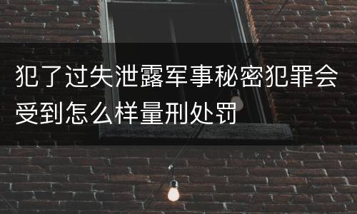 犯了过失泄露军事秘密犯罪会受到怎么样量刑处罚