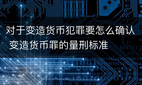 对于变造货币犯罪要怎么确认 变造货币罪的量刑标准