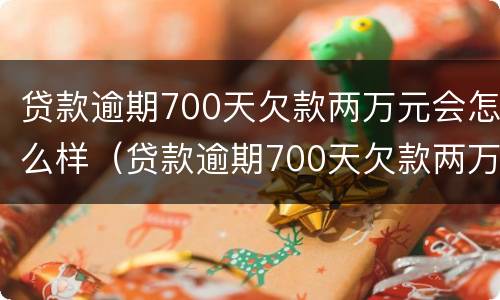贷款逾期700天欠款两万元会怎么样（贷款逾期700天欠款两万元会怎么样呢）
