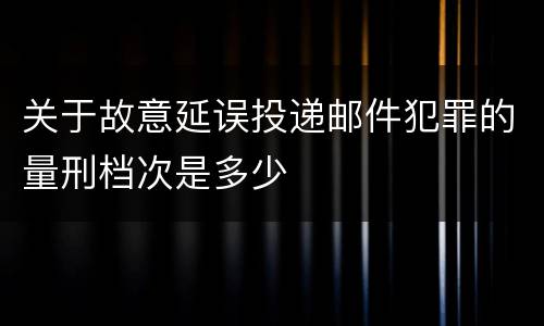 关于故意延误投递邮件犯罪的量刑档次是多少