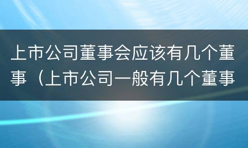 上市公司董事会应该有几个董事（上市公司一般有几个董事）