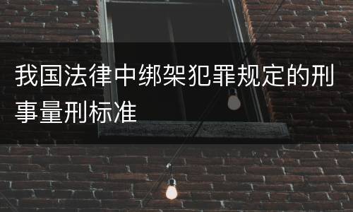 我国法律中绑架犯罪规定的刑事量刑标准