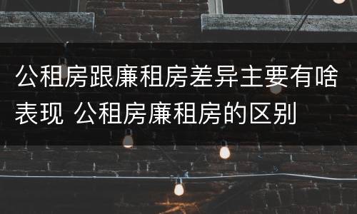 公租房跟廉租房差异主要有啥表现 公租房廉租房的区别