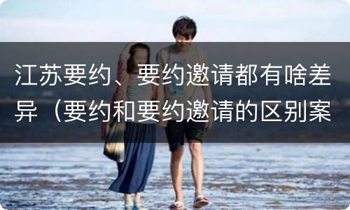 江苏要约、要约邀请都有啥差异（要约和要约邀请的区别案例）
