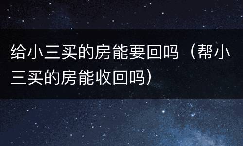 给小三买的房能要回吗（帮小三买的房能收回吗）