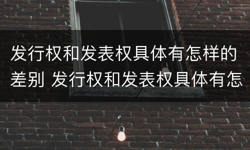 发行权和发表权具体有怎样的差别 发行权和发表权具体有怎样的差别呢