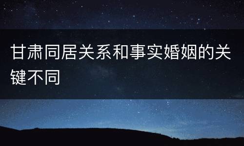 甘肃同居关系和事实婚姻的关键不同