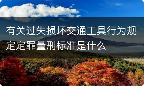 有关过失损坏交通工具行为规定定罪量刑标准是什么