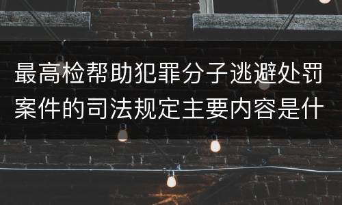 最高检帮助犯罪分子逃避处罚案件的司法规定主要内容是什么