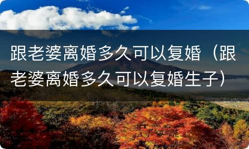 跟老婆离婚多久可以复婚（跟老婆离婚多久可以复婚生子）