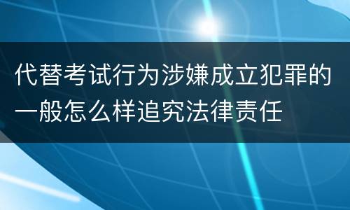 代替考试行为涉嫌成立犯罪的一般怎么样追究法律责任