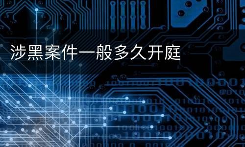 涉黑案件一般多久开庭