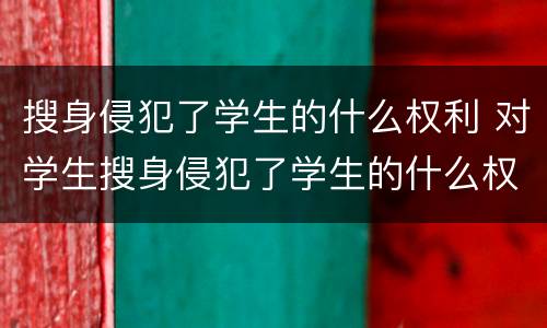 搜身侵犯了学生的什么权利 对学生搜身侵犯了学生的什么权利