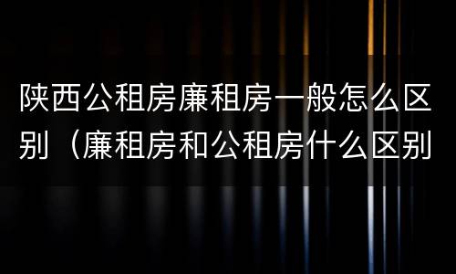 陕西公租房廉租房一般怎么区别（廉租房和公租房什么区别）