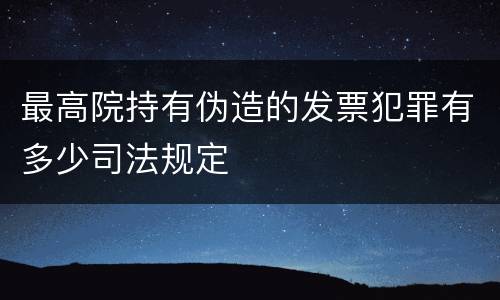 最高院持有伪造的发票犯罪有多少司法规定