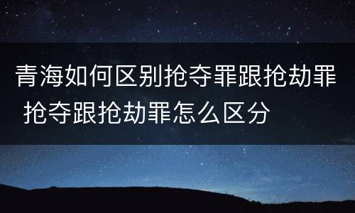 青海如何区别抢夺罪跟抢劫罪 抢夺跟抢劫罪怎么区分