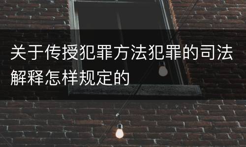 关于传授犯罪方法犯罪的司法解释怎样规定的