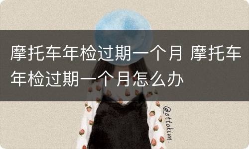 摩托车年检过期一个月 摩托车年检过期一个月怎么办