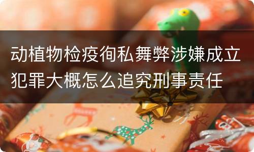 动植物检疫徇私舞弊涉嫌成立犯罪大概怎么追究刑事责任
