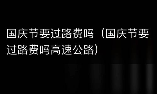 国庆节要过路费吗（国庆节要过路费吗高速公路）