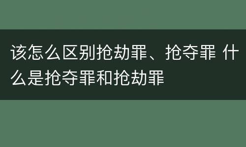 该怎么区别抢劫罪、抢夺罪 什么是抢夺罪和抢劫罪