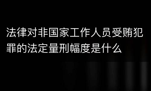 法律对非国家工作人员受贿犯罪的法定量刑幅度是什么
