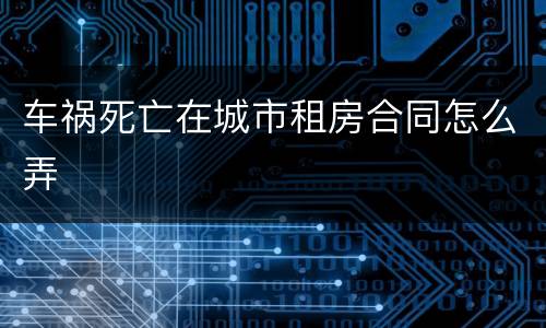 车祸死亡在城市租房合同怎么弄