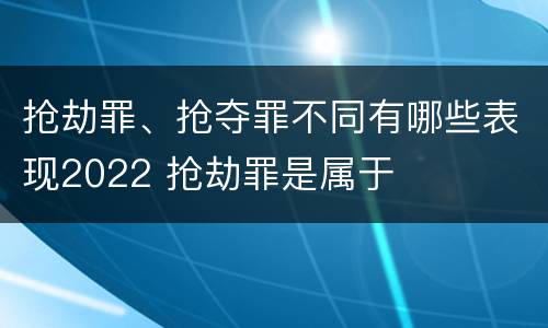 抢劫罪、抢夺罪不同有哪些表现2022 抢劫罪是属于